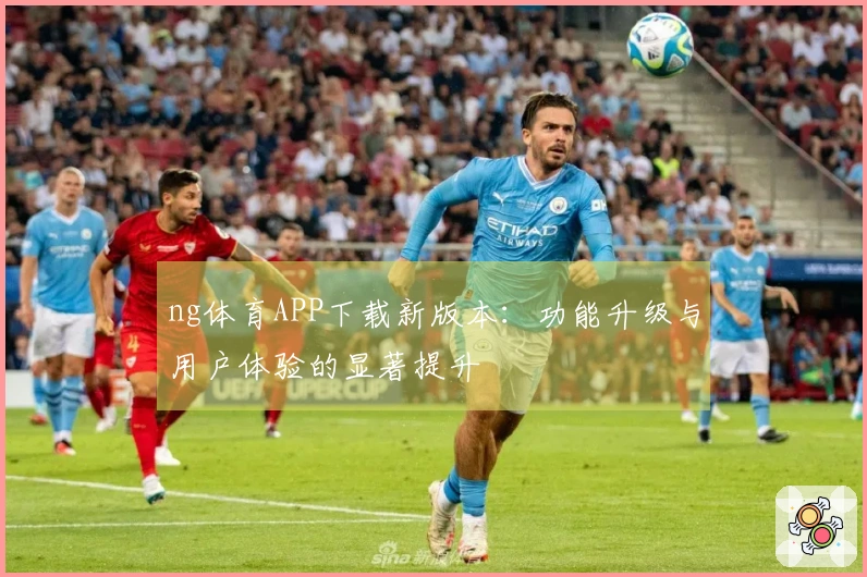 ng体育APP下载新版本：功能升级与用户体验的显著提升