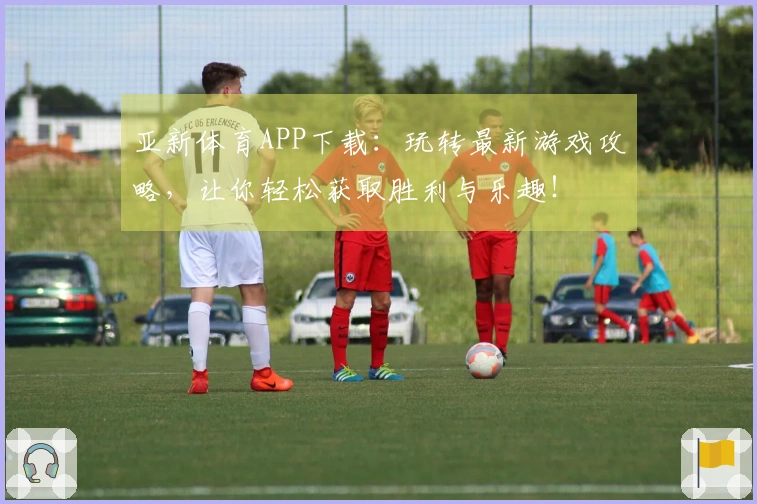 亚新体育APP下载：玩转最新游戏攻略，让你轻松获取胜利与乐趣！