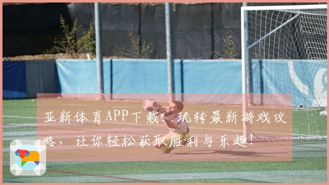 亚新体育APP下载：玩转最新游戏攻略，让你轻松获取胜利与乐趣！