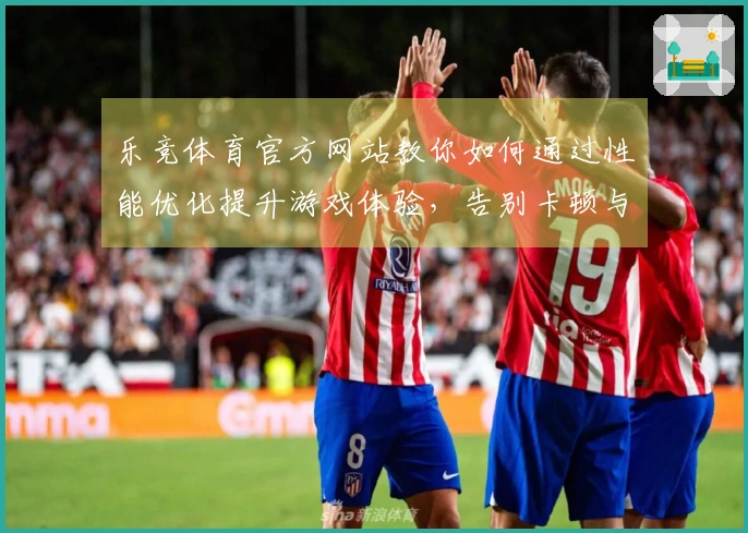 乐竞体育官方网站教你如何通过性能优化提升游戏体验,告别卡顿与延迟问题