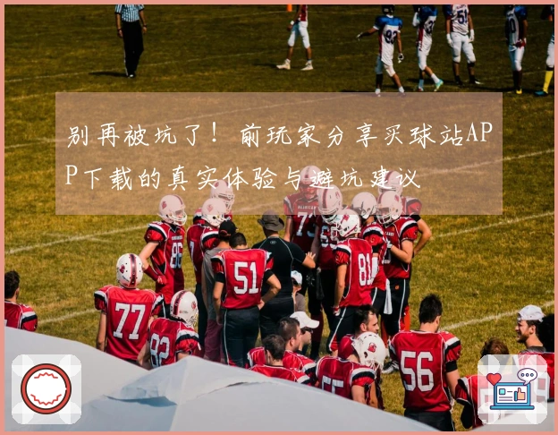 别再被坑了！前玩家分享买球站APP下载的真实体验与避坑建议