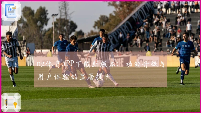 ng体育APP下载新版本：功能升级与用户体验的显著提升