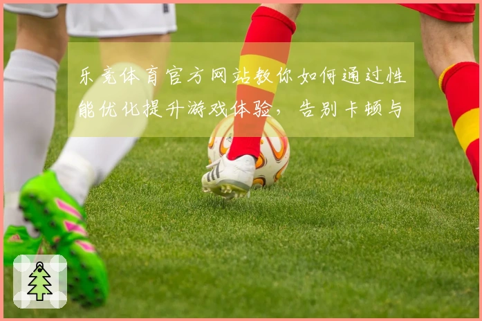 乐竞体育官方网站教你如何通过性能优化提升游戏体验，告别卡顿与延迟问题