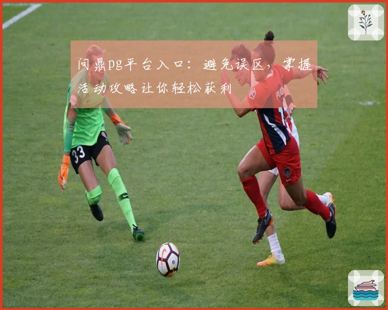 问鼎pg平台入口：避免误区，掌握活动攻略让你轻松获利