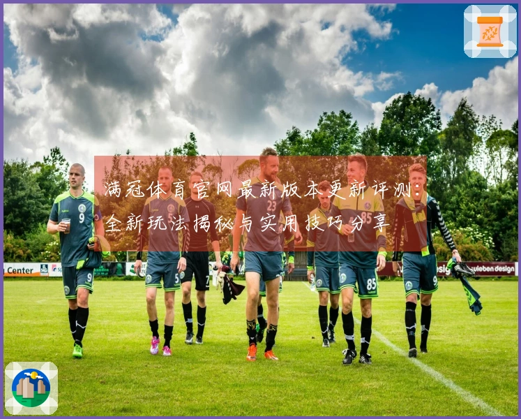 满冠体育官网最新版本更新评测：全新玩法揭秘与实用技巧分享