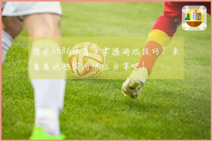 想在6686体育中掌握游戏技巧？来看看这些实用玩法分享吧！