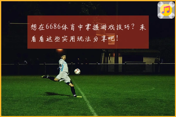 想在6686体育中掌握游戏技巧？来看看这些实用玩法分享吧！