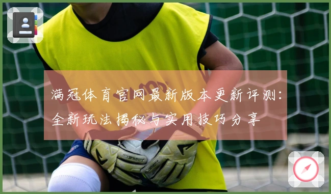 满冠体育官网最新版本更新评测:全新玩法揭秘与实用技巧分享
