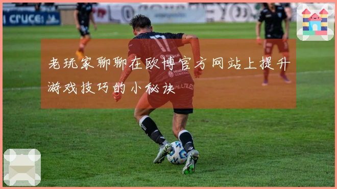 老玩家聊聊在欧博官方网站上提升游戏技巧的小秘诀